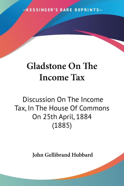 Gladstone On The Income Tax: Discussion On The Income Tax, In The House Of Commons On 25th April, 1884 (1885)