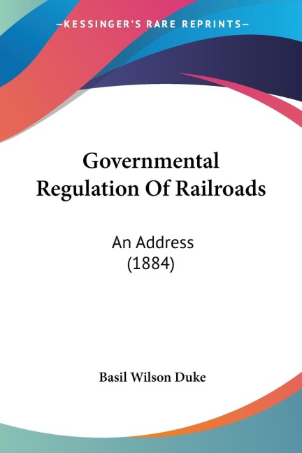 Governmental Regulation Of Railroads: An Address (1884)