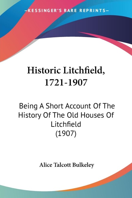 Historic Litchfield, 1721-1907: Being A Short Account Of The History Of The Old Houses Of Litchfield (1907)