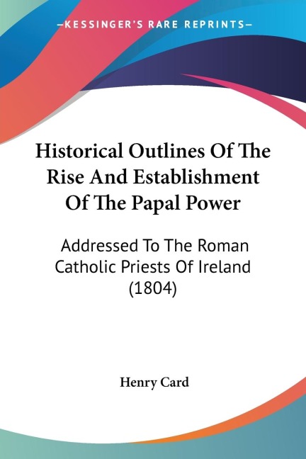 Historical Outlines Of The Rise And Establishment Of The Papal Power: Addressed To The Roman Catholic Priests Of Ireland (1804)