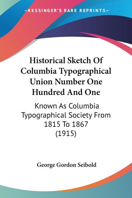 Historical Sketch Of Columbia Typographical Union Number One Hundred And One: Known As Columbia Typographical Society From 1815 To 1867 (1915)