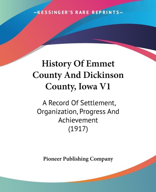 History Of Emmet County And Dickinson County, Iowa V1: A Record Of Settlement, Organization, Progress And Achievement (1917)