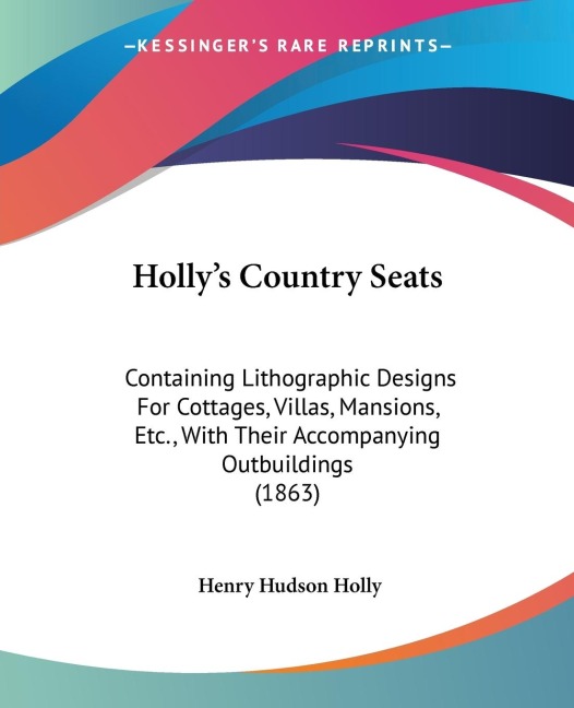 Hollys Country Seats: Containing Lithographic Designs For Cottages, Villas, Mansions, Etc., With Their Accompanying Outbuildings (1863)