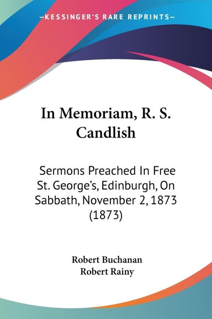 In Memoriam, R. S. Candlish: Sermons Preached In Free St. Georges, Edinburgh, On Sabbath, November 2, 1873 (1873)