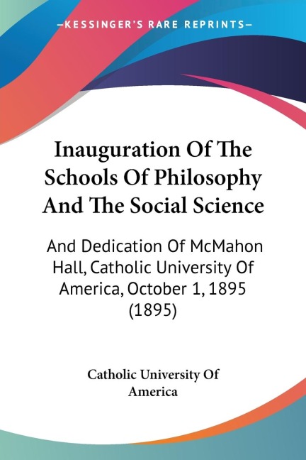 Inauguration Of The Schools Of Philosophy And The Social Science: And Dedication Of McMahon Hall, Catholic University Of America, October 1, 1895 (1895)