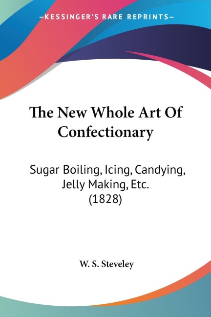 The New Whole Art Of Confectionary: Sugar Boiling, Icing, Candying, Jelly Making, Etc. (1828)