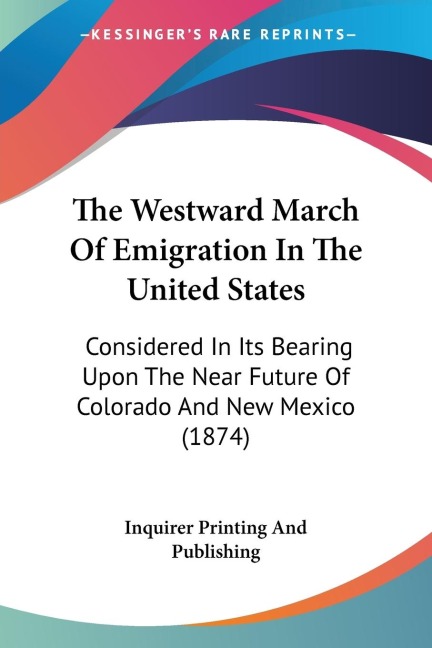The Westward March Of Emigration In The United States: Considered In Its Bearing Upon The Near Future Of Colorado And New Mexico (1874)