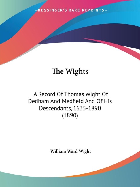 The Wights: A Record Of Thomas Wight Of Dedham And Medfield And Of His Descendants, 1635-1890 (1890)