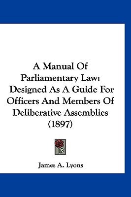 A Manual Of Parliamentary Law: Designed As A Guide For Officers And Members Of Deliberative Assemblies (1897)