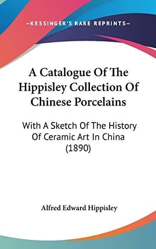 A Catalogue Of The Hippisley Collection Of Chinese Porcelains: With A Sketch Of The History Of Ceramic Art In China (1890)