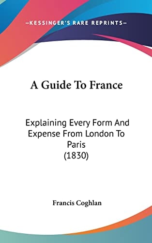 A Guide To France: Explaining Every Form And Expense From London To Paris (1830)