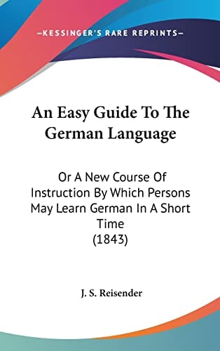 An Easy Guide To The German Language: Or A New Course Of Instruction By Which Persons May Learn German In A Short Time (1843)
