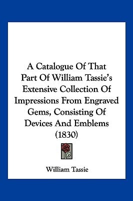 A Catalogue Of That Part Of William Tassie's Extensive Collection Of Impressions From Engraved Gems, Consisting Of Devices And Emblems (1830)