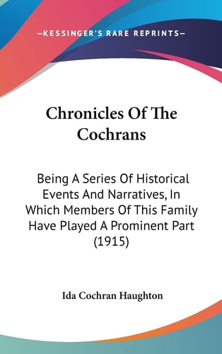 Chronicles Of The Cochrans: Being A Series Of Historical Events And Narratives, In Which Members Of This Family Have Played A Prominent Part (1915)