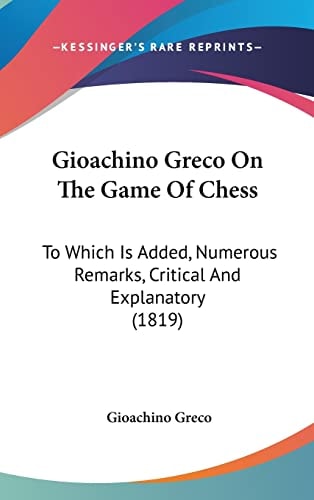 Gioachino Greco On The Game Of Chess: To Which Is Added, Numerous Remarks, Critical And Explanatory (1819)