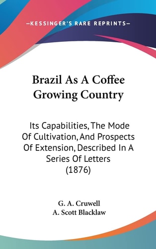 Brazil As A Coffee Growing Country: Its Capabilities, The Mode Of Cultivation, And Prospects Of Extension, Described In A Series Of Letters (1876)
