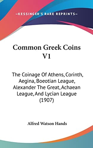 Common Greek Coins V1: The Coinage Of Athens, Corinth, Aegina, Boeotian League, Alexander The Great, Achaean League, And Lycian League (1907)