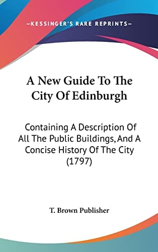 A New Guide To The City Of Edinburgh: Containing A Description Of All The Public Buildings, And A Concise History Of The City (1797)