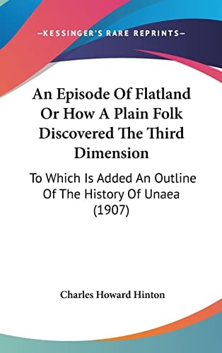 An Episode Of Flatland Or How A Plain Folk Discovered The Third Dimension: To Which Is Added An Outline Of The History Of Unaea (1907)