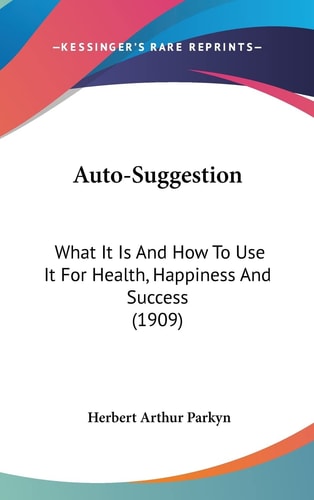Auto-Suggestion: What It Is And How To Use It For Health, Happiness And Success (1909)
