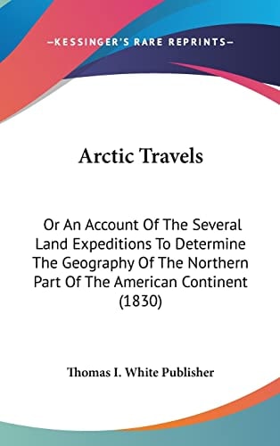 Arctic Travels: Or An Account Of The Several Land Expeditions To Determine The Geography Of The Northern Part Of The American Continent (1830)