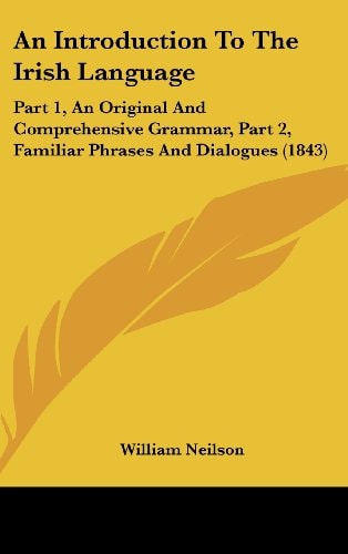 An Introduction To The Irish Language: Part 1, An Original And Comprehensive Grammar, Part 2, Familiar Phrases And Dialogues (1843)