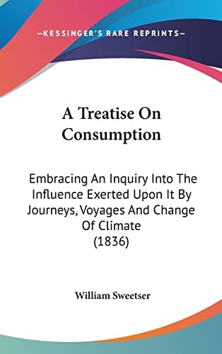 A Treatise On Consumption: Embracing An Inquiry Into The Influence Exerted Upon It By Journeys, Voyages And Change Of Climate (1836)