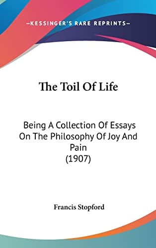 The Toil Of Life: Being A Collection Of Essays On The Philosophy Of Joy And Pain (1907)