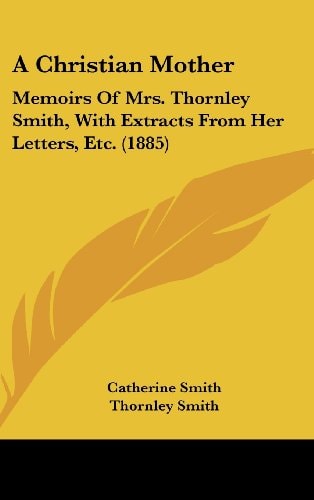 A Christian Mother: Memoirs Of Mrs. Thornley Smith, With Extracts From Her Letters, Etc. (1885)