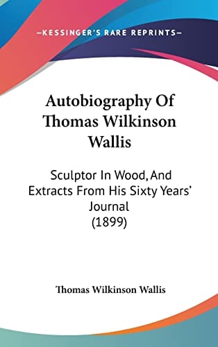 Autobiography Of Thomas Wilkinson Wallis: Sculptor In Wood, And Extracts From His Sixty Years' Journal (1899)