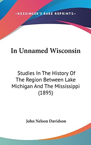 In Unnamed Wisconsin: Studies In The History Of The Region Between Lake Michigan And The Mississippi (1895)