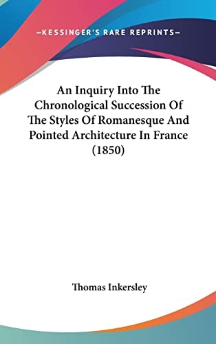An Inquiry Into The Chronological Succession Of The Styles Of Romanesque And Pointed Architecture In France (1850)