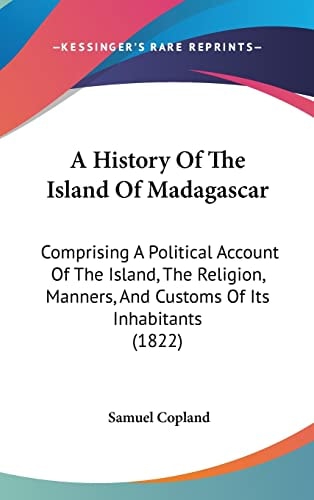 A History Of The Island Of Madagascar: Comprising A Political Account Of The Island, The Religion, Manners, And Customs Of Its Inhabitants (1822)