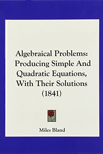 Algebraical Problems: Producing Simple And Quadratic Equations, With Their Solutions (1841)