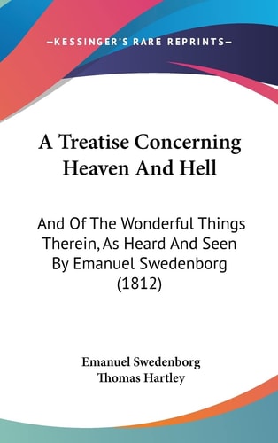 A Treatise Concerning Heaven And Hell: And Of The Wonderful Things Therein, As Heard And Seen By Emanuel Swedenborg (1812)