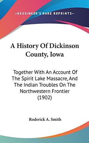 A History Of Dickinson County, Iowa: Together With An Account Of The Spirit Lake Massacre, And The Indian Troubles On The Northwestern Frontier (1902)