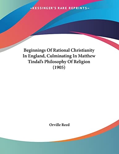 Beginnings Of Rational Christianity In England, Culminating In Matthew Tindal's Philosophy Of Religion (1905)