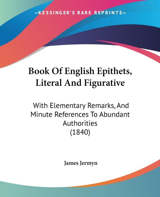 Book Of English Epithets, Literal And Figurative: With Elementary Remarks, And Minute References To Abundant Authorities (1840)
