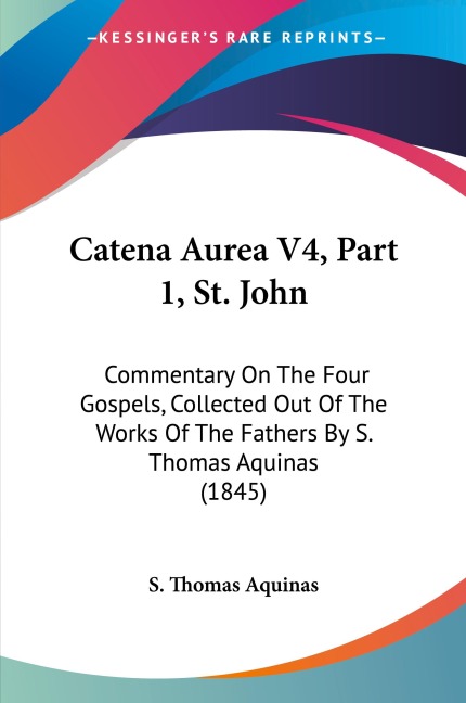 Catena Aurea V4, Part 1, St. John: Commentary On The Four Gospels, Collected Out Of The Works Of The Fathers By S. Thomas Aquinas (1845)