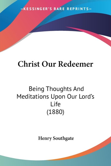 Christ Our Redeemer: Being Thoughts And Meditations Upon Our Lords Life (1880)