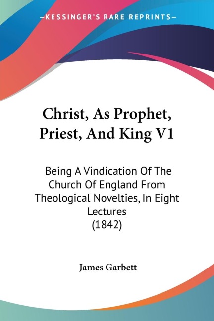 Christ, As Prophet, Priest, And King V1: Being A Vindication Of The Church Of England From Theological Novelties, In Eight Lectures (1842)