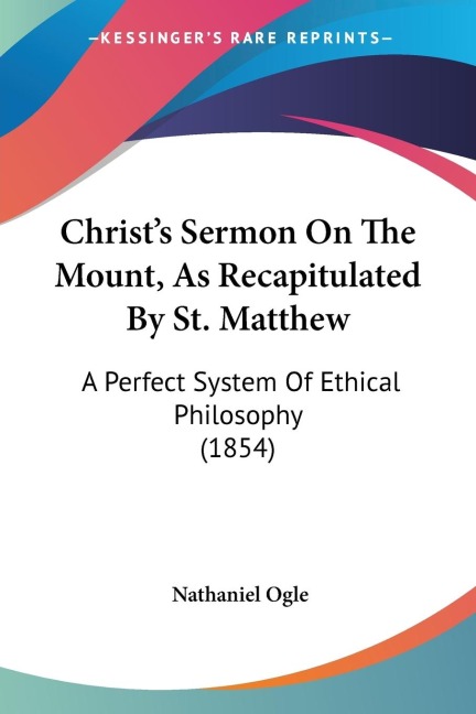 Christs Sermon On The Mount, As Recapitulated By St. Matthew: A Perfect System Of Ethical Philosophy (1854)