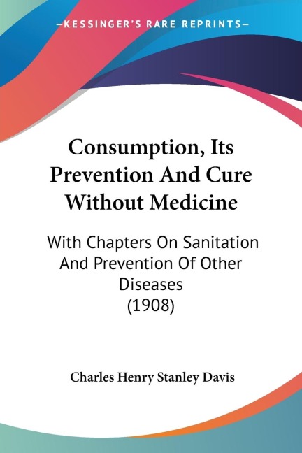 Consumption, Its Prevention And Cure Without Medicine: With Chapters On Sanitation And Prevention Of Other Diseases (1908)