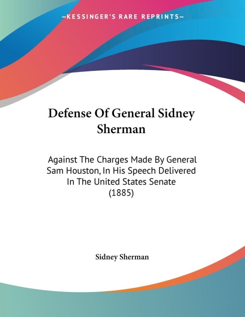 Defense Of General Sidney Sherman: Against The Charges Made By General Sam Houston, In His Speech Delivered In The United States Senate (1885)