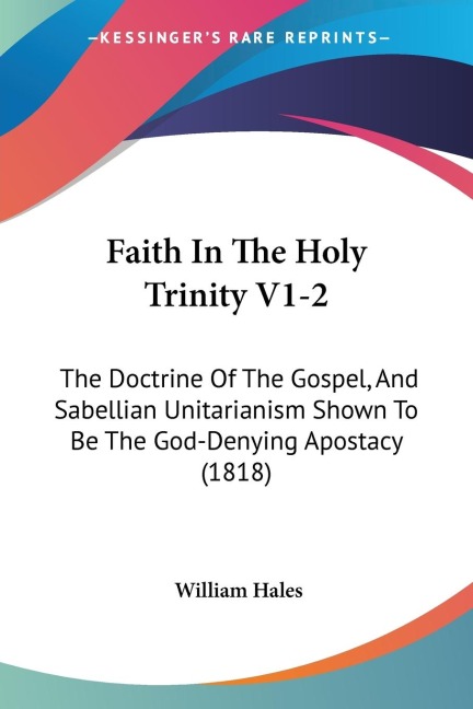 Faith In The Holy Trinity V1-2: The Doctrine Of The Gospel, And Sabellian Unitarianism Shown To Be The God-Denying Apostacy (1818)