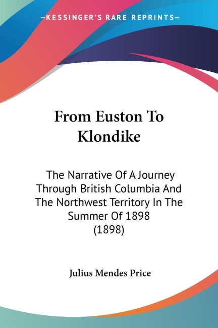 From Euston To Klondike: The Narrative Of A Journey Through British Columbia And The Northwest Territory In The Summer Of 1898 (1898)