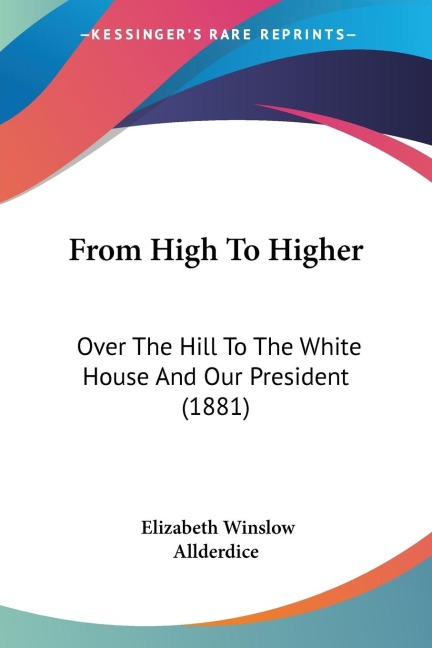From High To Higher: Over The Hill To The White House And Our President (1881)
