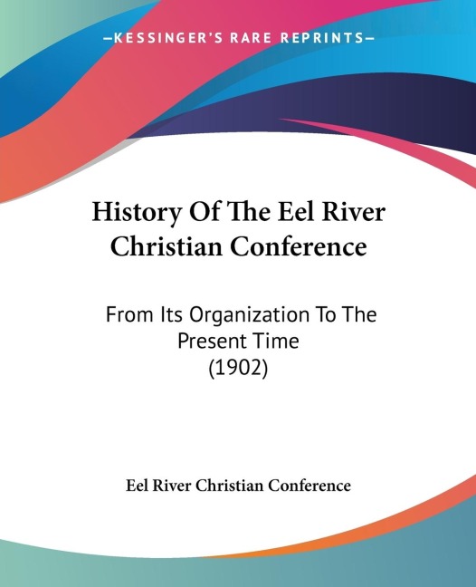 History Of The Eel River Christian Conference: From Its Organization To The Present Time (1902)