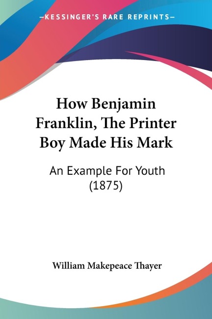 How Benjamin Franklin, The Printer Boy Made His Mark: An Example For Youth (1875)