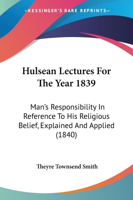 Hulsean Lectures For The Year 1839: Mans Responsibility In Reference To His Religious Belief, Explained And Applied (1840)